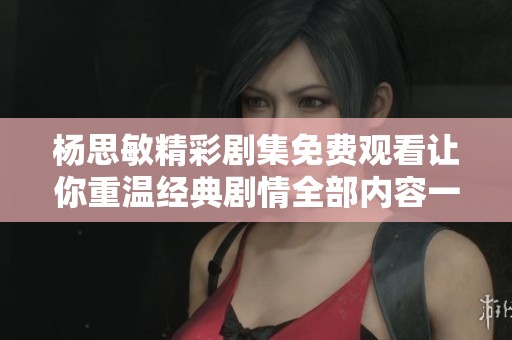 杨思敏精彩剧集免费观看让你重温经典剧情全部内容一网打尽
