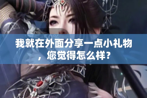 我就在外面分享一点小礼物，您觉得怎么样？