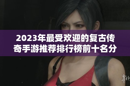 2023年最受欢迎的复古传奇手游推荐排行榜前十名分析