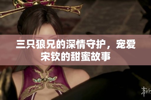 三只狼兄的深情守护，宠爱宋钦的甜蜜故事