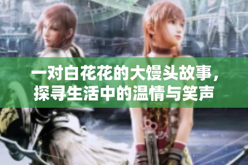 一对白花花的大馒头故事，探寻生活中的温情与笑声