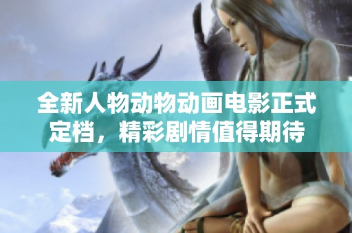 全新人物动物动画电影正式定档，精彩剧情值得期待