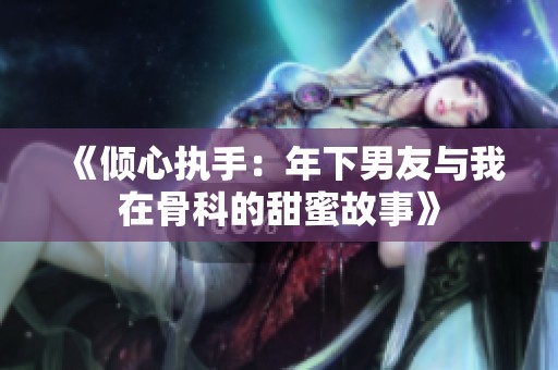 《倾心执手：年下男友与我在骨科的甜蜜故事》