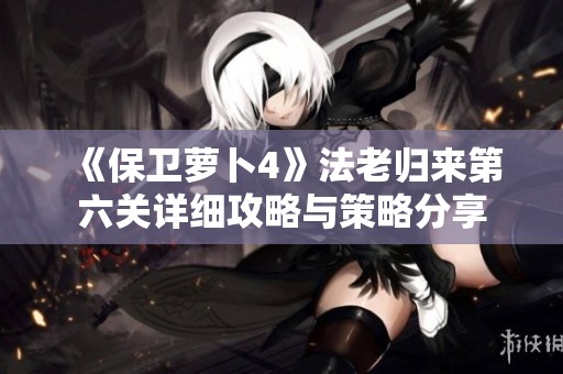 《保卫萝卜4》法老归来第六关详细攻略与策略分享