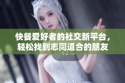 快餐爱好者的社交新平台，轻松找到志同道合的朋友