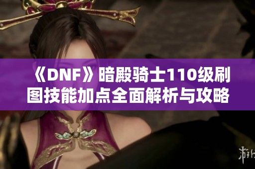 《DNF》暗殿骑士110级刷图技能加点全面解析与攻略