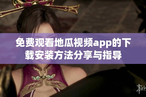 免费观看地瓜视频app的下载安装方法分享与指导