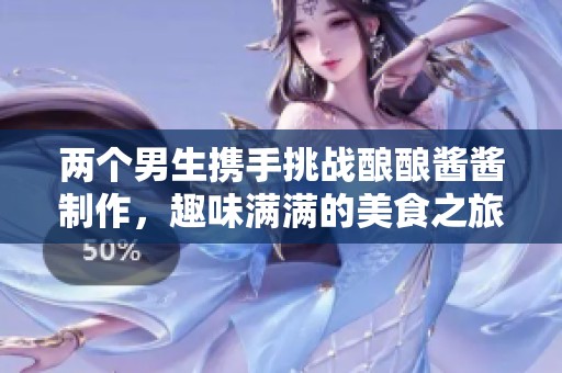两个男生携手挑战酿酿酱酱制作，趣味满满的美食之旅
