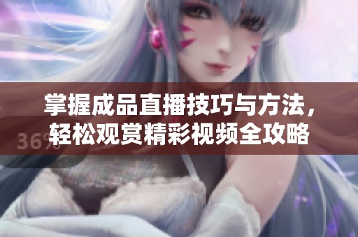 掌握成品直播技巧与方法，轻松观赏精彩视频全攻略