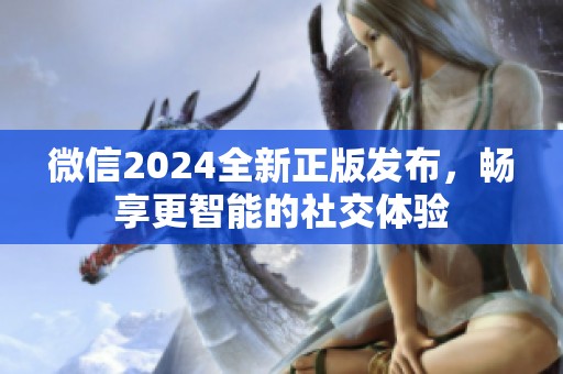 微信2024全新正版发布，畅享更智能的社交体验