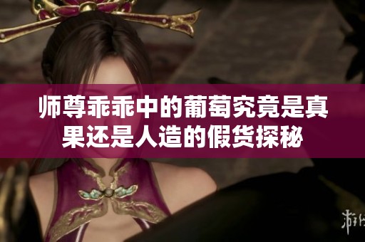 师尊乖乖中的葡萄究竟是真果还是人造的假货探秘