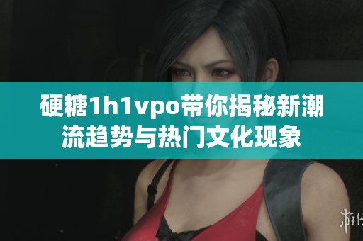 硬糖1h1vpo带你揭秘新潮流趋势与热门文化现象