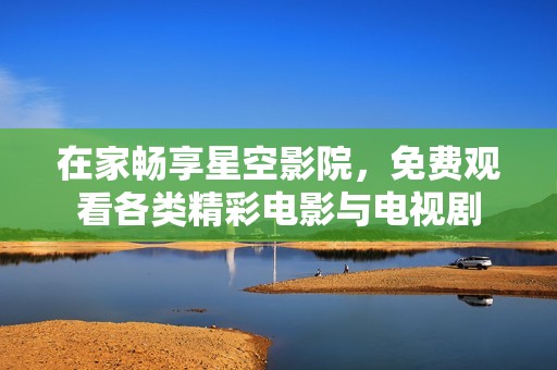 在家畅享星空影院，免费观看各类精彩电影与电视剧