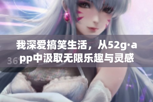 我深爱搞笑生活，从52g·app中汲取无限乐趣与灵感