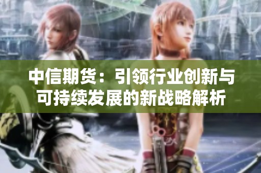 中信期货：引领行业创新与可持续发展的新战略解析