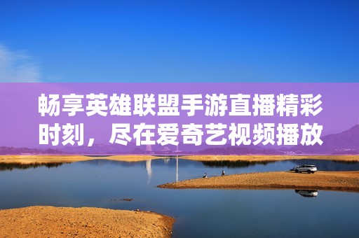 畅享英雄联盟手游直播精彩时刻，尽在爱奇艺视频播放器