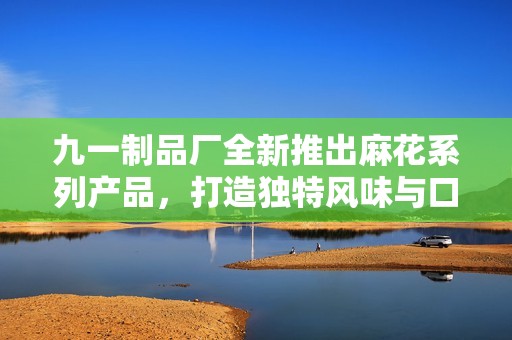 九一制品厂全新推出麻花系列产品，打造独特风味与口感
