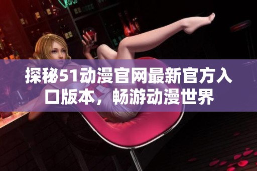 探秘51动漫官网最新官方入口版本，畅游动漫世界