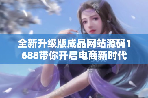 全新升级版成品网站源码1688带你开启电商新时代