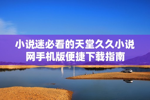小说迷必看的天堂久久小说网手机版便捷下载指南