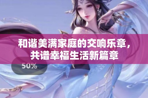 和谐美满家庭的交响乐章，共谱幸福生活新篇章