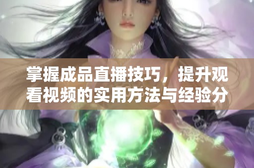 掌握成品直播技巧，提升观看视频的实用方法与经验分享
