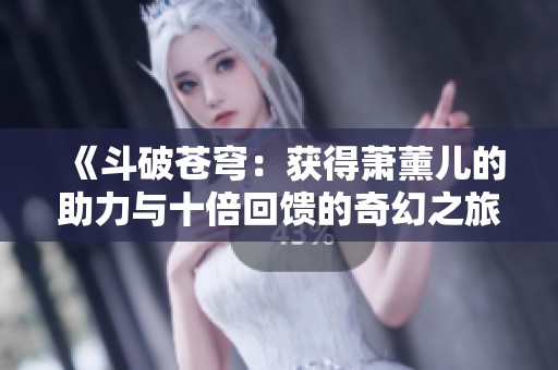 《斗破苍穹：获得萧薰儿的助力与十倍回馈的奇幻之旅》