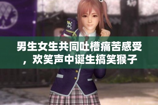 男生女生共同吐槽痛苦感受，欢笑声中诞生搞笑猴子