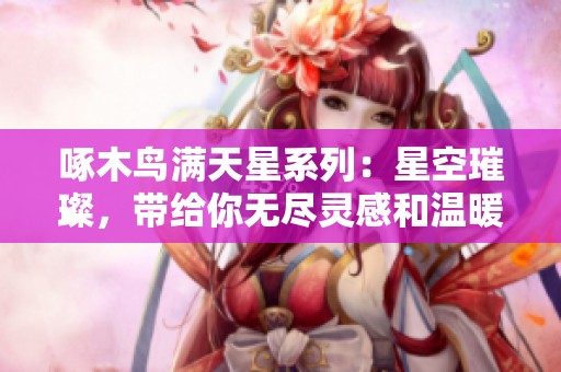 啄木鸟满天星系列：星空璀璨，带给你无尽灵感和温暖体验