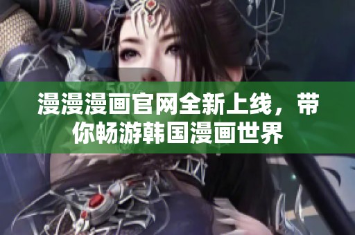 漫漫漫画官网全新上线，带你畅游韩国漫画世界
