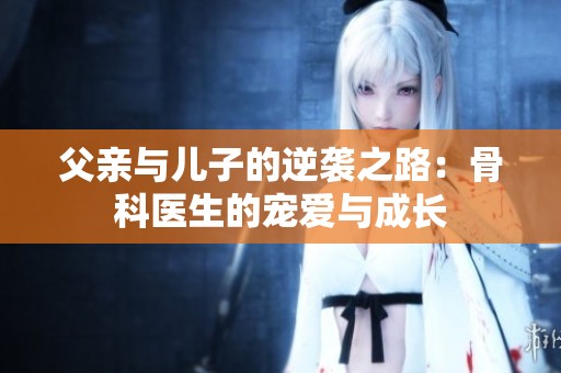 父亲与儿子的逆袭之路：骨科医生的宠爱与成长