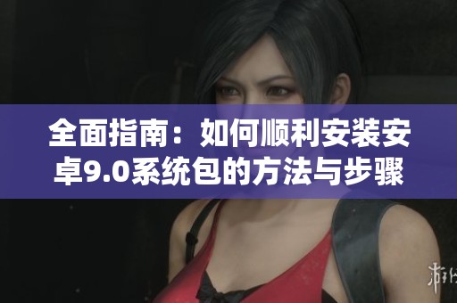 全面指南：如何顺利安装安卓9.0系统包的方法与步骤