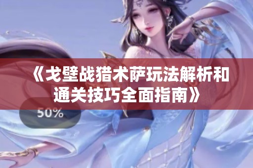 《戈壁战猎术萨玩法解析和通关技巧全面指南》