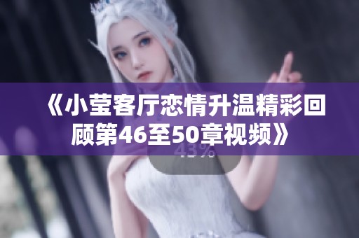 《小莹客厅恋情升温精彩回顾第46至50章视频》