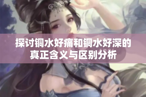 探讨铜水好痛和铜水好深的真正含义与区别分析