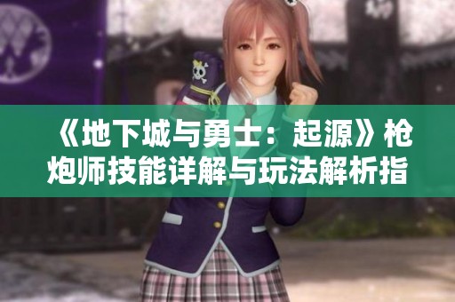 《地下城与勇士：起源》枪炮师技能详解与玩法解析指南