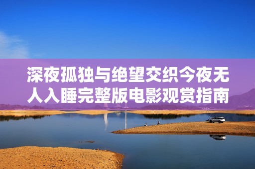 深夜孤独与绝望交织今夜无人入睡完整版电影观赏指南