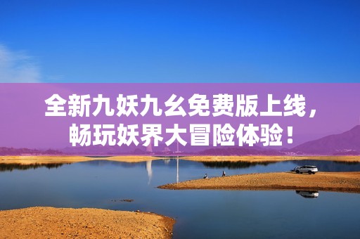 全新九妖九幺免费版上线，畅玩妖界大冒险体验！