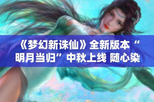 《梦幻新诛仙》全新版本“明月当归”中秋上线 随心染玩法重磅揭秘