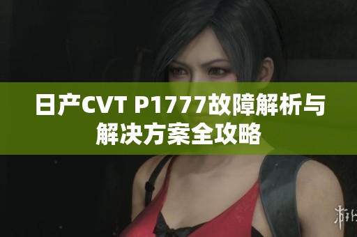日产CVT P1777故障解析与解决方案全攻略