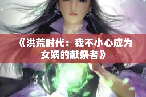 《洪荒时代：我不小心成为女娲的献祭者》
