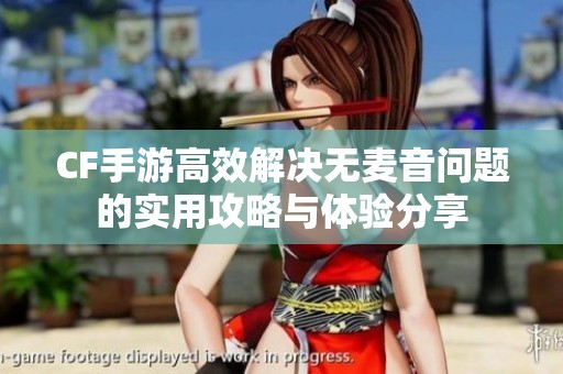 CF手游高效解决无麦音问题的实用攻略与体验分享