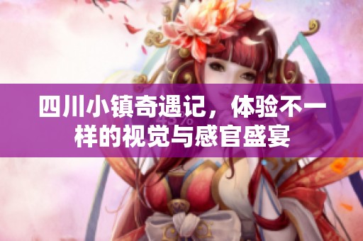 四川小镇奇遇记，体验不一样的视觉与感官盛宴