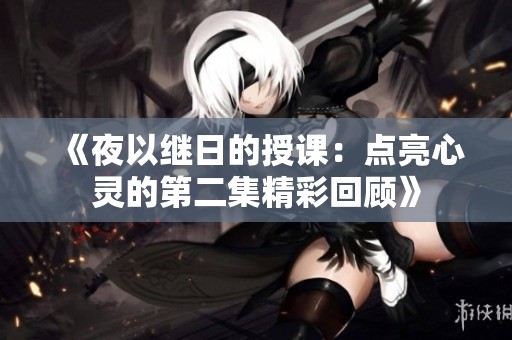 《夜以继日的授课：点亮心灵的第二集精彩回顾》