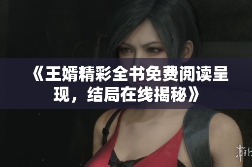 《王婿精彩全书免费阅读呈现，结局在线揭秘》