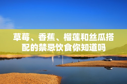 草莓、香蕉、榴莲和丝瓜搭配的禁忌饮食你知道吗