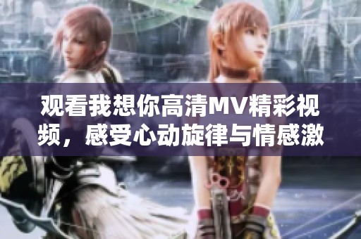 观看我想你高清MV精彩视频，感受心动旋律与情感激情