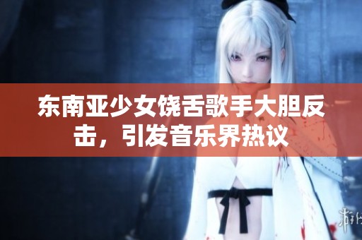 东南亚少女饶舌歌手大胆反击，引发音乐界热议