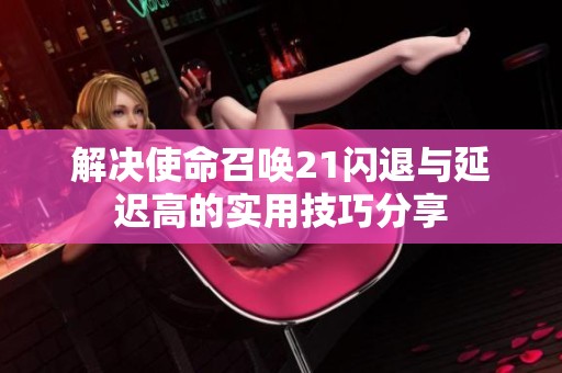 解决使命召唤21闪退与延迟高的实用技巧分享