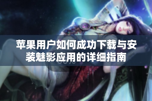 苹果用户如何成功下载与安装魅影应用的详细指南